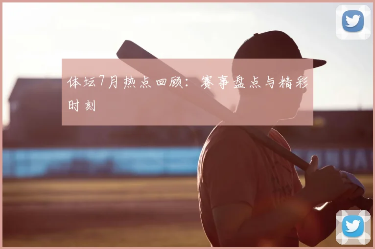 体坛7月热点回顾:赛事盘点与精彩时刻