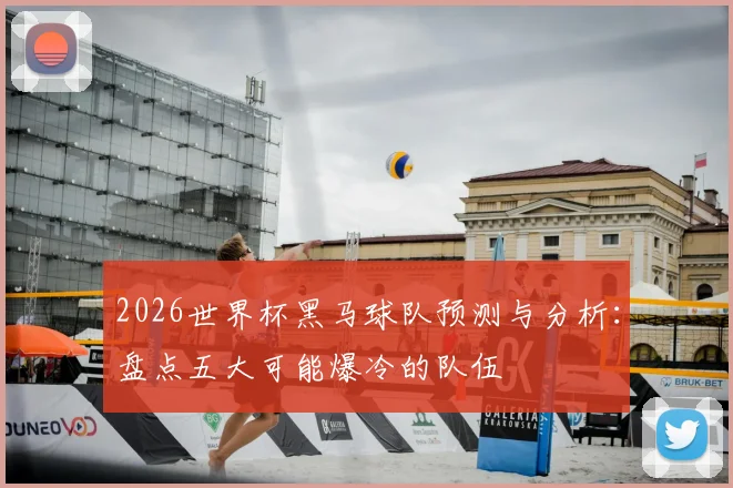 2026世界杯黑马球队预测与分析:盘点五大可能爆冷的队伍