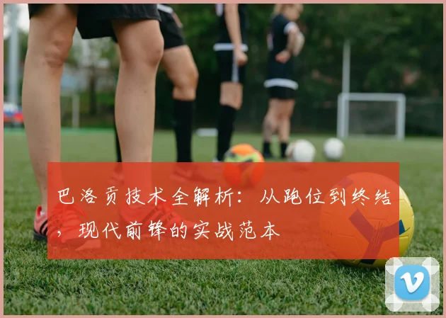 巴洛贡技术全解析：从跑位到终结，现代前锋的实战范本