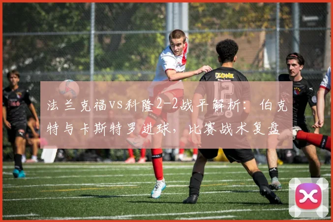 法兰克福vs科隆2-2战平解析：伯克特与卡斯特罗进球，比赛战术复盘与集锦