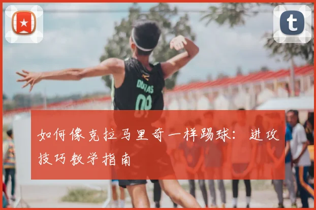 如何像克拉马里奇一样踢球:进攻技巧教学指南