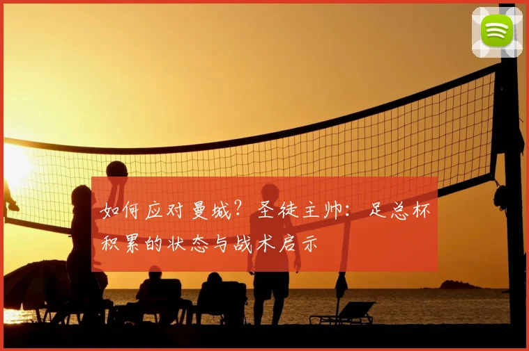 如何应对曼城？圣徒主帅：足总杯积累的状态与战术启示