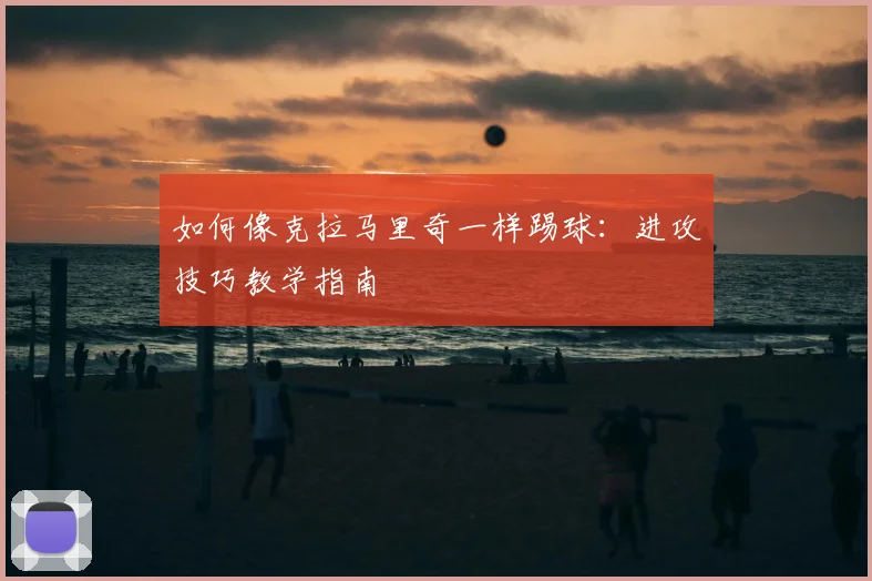 如何像克拉马里奇一样踢球：进攻技巧教学指南