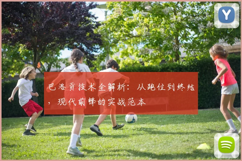 巴洛贡技术全解析：从跑位到终结，现代前锋的实战范本