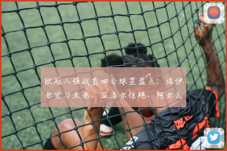 欧冠八强战首回合球星盘点:诺伊尔宝刀未老,亚马尔惊艳,阿尔瓦雷斯成关键先生