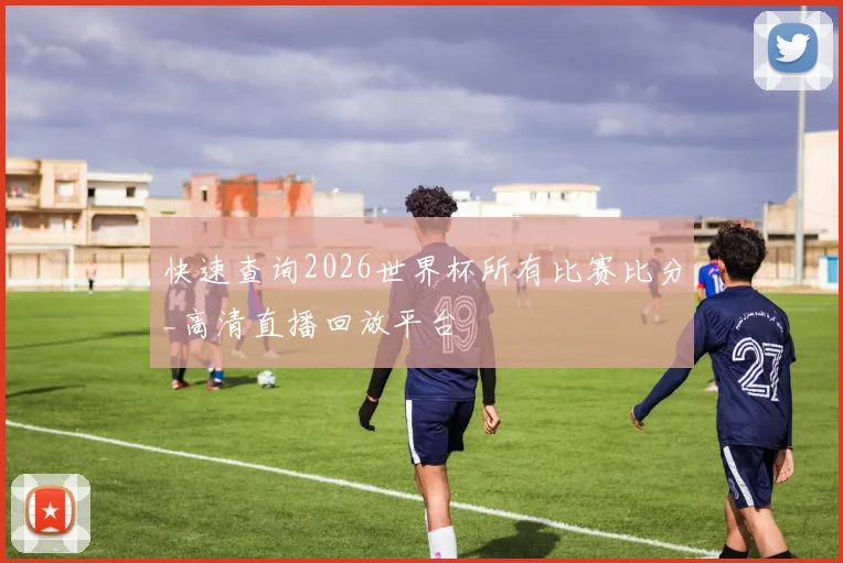 快速查询2026世界杯所有比赛比分_高清直播回放平台