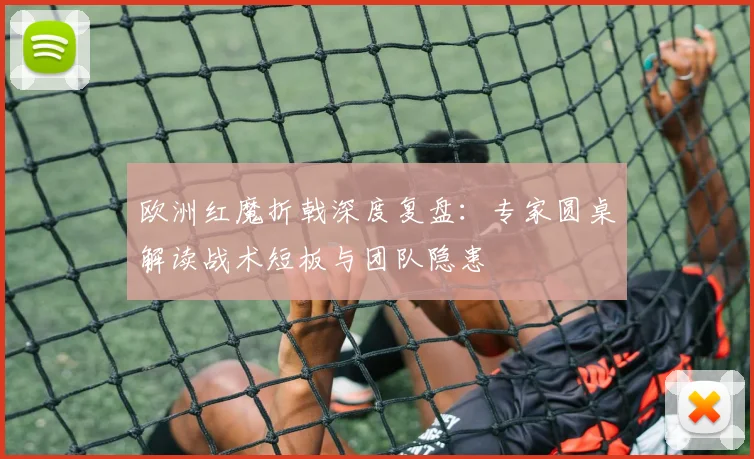 欧洲红魔折戟深度复盘:专家圆桌解读战术短板与团队隐患