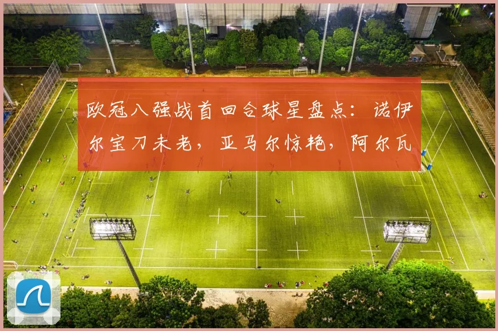 欧冠八强战首回合球星盘点：诺伊尔宝刀未老，亚马尔惊艳，阿尔瓦雷斯成关键先生