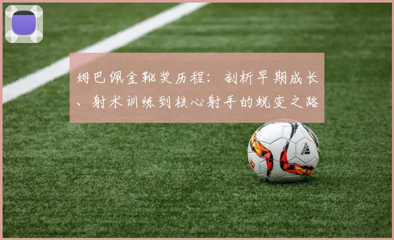 姆巴佩金靴奖历程:剖析早期成长、射术训练到核心射手的蜕变之路