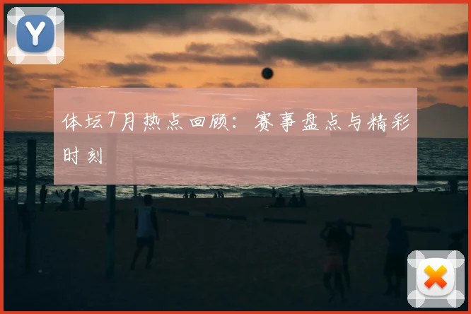 体坛7月热点回顾：赛事盘点与精彩时刻